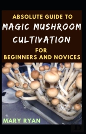 Absolute Guide To Magic Mushroom Cultivation For Beginners And Novices