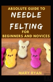 Absolute Guide To Needle Felting For Beginners And Novices