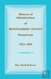 Abstracts Of Administrations Of Montgomery County, Pennsylvania, 1822-1850