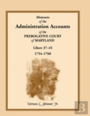 Abstracts Of The Administration Accounts Of The Prerogative Court Of Maryland, 1754-1760, Libers 37-45