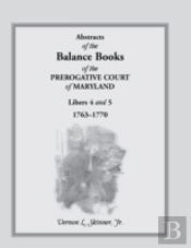 Abstracts Of The Balance Books Of The Prerogative Court Of Maryland, Libers 4 & 5, 1763-1770