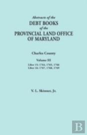 Abstracts Of The Debt Books Of The Provincial Land Office Of Maryland. Charles County, Volume Iii: Liber 15: 1764, 1765, 1766; Liber 16: 1767, 1768, 1