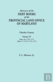 Abstracts Of The Debt Books Of The Provincial Land Office Of Maryland. Charles County, Volume Iv: Liber 16: 1770, 1771; Liber 17: 1772, 1773, 1774