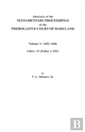 Abstracts Of The Testamentary Proceedings Of The Prerogative Court Of Maryland. Volume V
