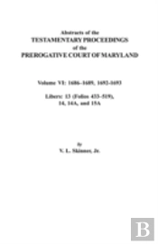 Abstracts Of The Testamentary Proceedings Of The Prerogative Court Of Maryland. Volume Vi