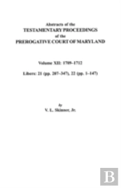 Abstracts Of The Testamentary Proceedings Of The Prerogative Court Of Maryland. Volume Xii: 1709-1712; Libers 21 (Pp. 207-347), 22 (Pp. 1-147)