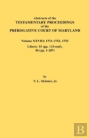 Abstracts Of The Testamentary Proceedings Of The Prerogative Court Of Maryland. Volume Xxviii, 1751-1752, 1755. Libers: 35 (Pp. 115-End), 36 (Pp. 1-20