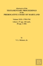 Abstracts Of The Testamentary Proceedings Of The Prerogative Court Of Maryland. Volume Xxx, 1758-1761. Libers: 37 (Pp. 145-End); 38 (Pp. 1-106)