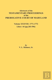 Abstracts Of The Testamentary Proceedings Of The Prerogative Court Of Maryland. Volume Xxxviii, 1771-1772. Liber