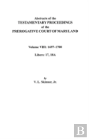 Abstracts Of The Testamentary Proceedings Of The Prerogatve Court Of Maryland. Volume Viii