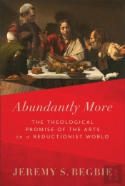 Abundantly More Â€“ The Theological Promise Of The Arts In A Reductionist World