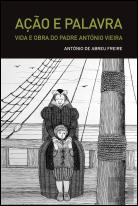 Ação e Palavra - Vida e Obra do Padre António Vieira