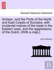 Acheen, And The Ports Of The North And East Coasts Of Sumatra; With Incidental Notices Of The Trade In The Eastern Seas, And The Aggressions Of The Du