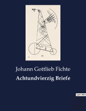 Achtundvierzig Briefe - Eine Sammlung Von Briefen Johann Gottlieb Fichtes Und Seiner Verwandten