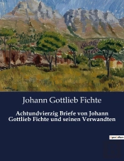 Achtundvierzig Briefe Von Johann Gottlieb Fichte Und Seinen Verwandten - Einblicke In Das Leben Und