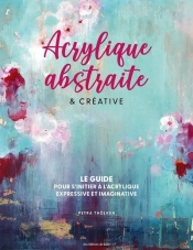 Acrylique Abstraite & Créative : Le Guide Pour S'Initier À L'Acrylique Expressive & Imaginative