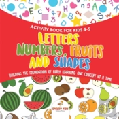 Activity Book For Kids 4-5. Letters, Numbers, Fruits And Shapes. Building The Foundation Of Early Learning One Concept At A Time. Includes Coloring And Connect The Dots Exercises