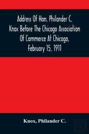 Address Of Hon. Philander C. Knox Before The Chicago Association Of Commerce At Chicago, February 15, 1911