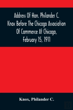 Bertrand.pt - Address Of Hon. Philander C. Knox Before The Chicago Association Of Commerce At Chicago, February 15, 1911