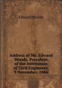 Address Of Mr. Edward Woods, President Of The Institution Of Civil Engineers, 9 November, 1886