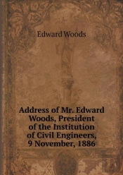 Address Of Mr. Edward Woods, President Of The Institution Of Civil Engineers, 9 November, 1886
