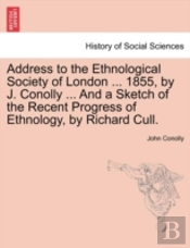 Address To The Ethnological Society Of London ... 1855, By J. Conolly ... And A Sketch Of The Recent Progress Of Ethnology, By Richard Cull.