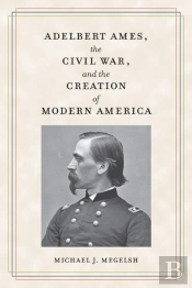Adelbert Ames, The Civil War, And The Creation Of Modern America