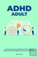 Adhd Adult - Essential Guide To Tackle Add/Adhd, Guidance &Amp; Advice To Restore Attention And Reduce Hyperactivity + Tips To Thrive In The Workplace, Maintain A Happier Life &Amp; Meaningful Relatio