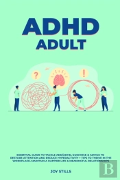 Adhd Adult - Essential Guide To Tackle Add/Adhd, Guidance &Amp; Advice To Restore Attention And Reduce Hyperactivity + Tips To Thrive In The Workplace, Maintain A Happier Life &Amp; Meaningful Relatio
