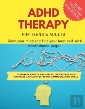 Adhd Theraphy For Teens And Adults - Calm Your Mind And Find Your Best Self With Mindfulness Pages. To Manage Anxiety And Stress, Understand Your Emotions And Learn Effective Communication Skills