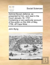 Admiral Byng'S Defence, As Presented By Him, And Read In The Court January 18, 1757, ... Containing A Very Particular Account Of The Action On The 20t