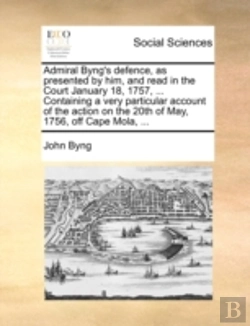 Bertrand.pt - Admiral Byng'S Defence, As Presented By Him, And Read In The Court January 18, 1757, ... Containing A Very Particular Account Of The Action On The 20t
