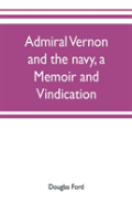 Admiral Vernon And The Navy, A Memoir And Vindication; Being An Account Of The Admiral'S Career At Sea And In Parliament, With Sidelights On The Political Conduct Of Sir Robert Walpole And His Colleag