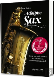 Adolphe Sax ; Sa Vie, Son Génie Inventif,  Ses Saxophones : Une Révolution Musicale