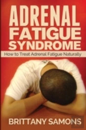 Adrenal Fatigue Syndrome: How To Treat Adrenal Fatigue Naturally