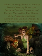 Adult Coloring Book: A Fantasy Novel Coloring Book That Features Fantasy Characters Of Fairies, Mermaids, The Demon Girl, Dragons, Unicorns, Centaur,