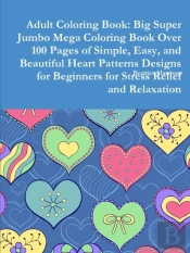Adult Coloring Book: Big Super Jumbo Mega Coloring Book Over 100 Pages Of Simple, Easy, And Beautiful Heart Patterns Designs For Beginners For Stress