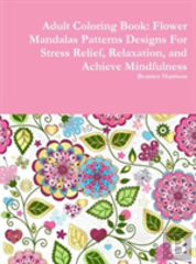 Adult Coloring Book: Flower Mandalas Patterns Designs For Stress Relief, Relaxation, And Achieve Mindfulness