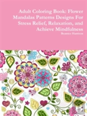 Adult Coloring Book: Flower Mandalas Patterns Designs For Stress Relief, Relaxation, And Achieve Mindfulness