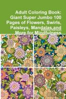 Adult Coloring Book: Giant Super Jumbo 100 Pages Of Flowers, Swirls, Paisleys, Mandalas,And More For Mindfulness