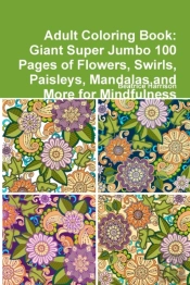 Adult Coloring Book: Giant Super Jumbo 100 Pages Of Flowers, Swirls, Paisleys, Mandalas,And More For Mindfulness