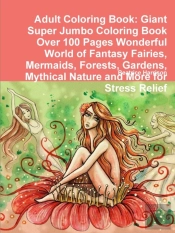 Adult Coloring Book: Giant Super Jumbo Coloring Book Over 100 Pages Wonderful World Of Fantasy Fairies, Mermaids, Forests, Gardens, Mythical Nature And More For Stress Relief