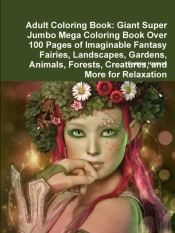 Adult Coloring Book: Giant Super Jumbo Mega Coloring Book Over 100 Pages Of Imaginable Fantasy Fairies, Landscapes, Gardens, Animals, Forests, Creatur