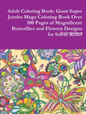Adult Coloring Book: Giant Super Jumbo Mega Coloring Book Over 100 Pages Of Magnificent Butterflies And Flowers Designs For Stress Relief
