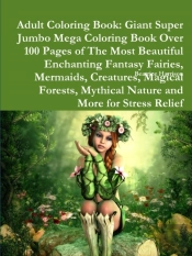Adult Coloring Book: Giant Super Jumbo Mega Coloring Book Over 100 Pages Of The Most Beautiful Enchanting Fantasy Fairies, Mermaids, Creatures, Magica