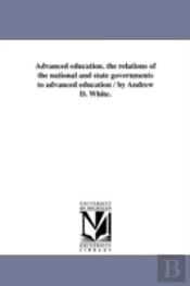 Advanced Education. The Relations Of The National And State Governments To Advanced Education / By Andrew D. White.