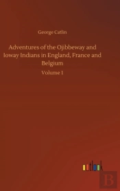 Adventures Of The Ojibbeway And Ioway Indians In England, France And Belgium