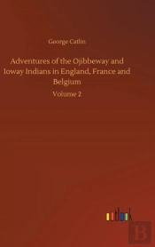 Adventures Of The Ojibbeway And Ioway Indians In England, France And Belgium