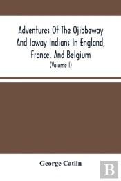 Adventures Of The Ojibbeway And Ioway Indians In England, France, And Belgium
