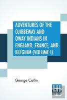 Adventures Of The Ojibbeway And Ioway Indians In England, France, And Belgium (Volume I); Being Notes Of Eight Years' Travels And Residence In Europe With His North American Indian Collection